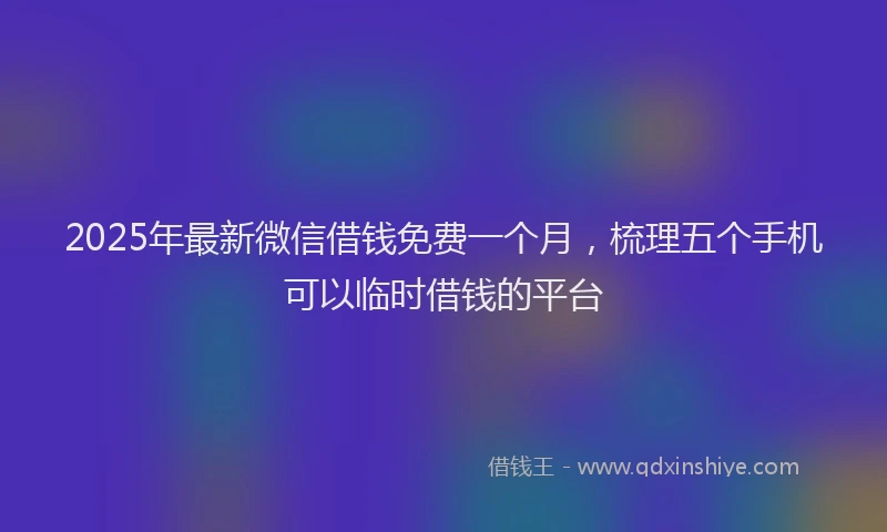 2025年最新微信借钱免费一个月，梳理五个手机可以临时借钱的平台