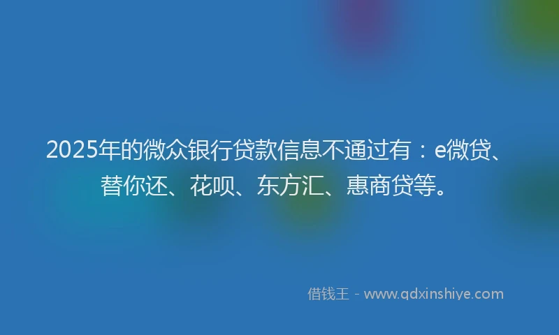 2025年的微众银行贷款信息不通过有：e微贷、替你还、花呗、东方汇、惠商贷等。