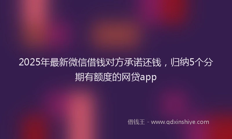 2025年最新微信借钱对方承诺还钱，归纳5个分期有额度的网贷app