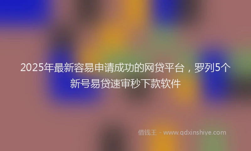 2025年最新容易申请成功的网贷平台，罗列5个新号易贷速审秒下款软件