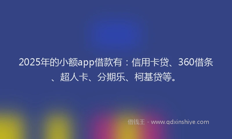 2025年的小额app借款有：信用卡贷、360借条、超人卡、分期乐、柯基贷等。