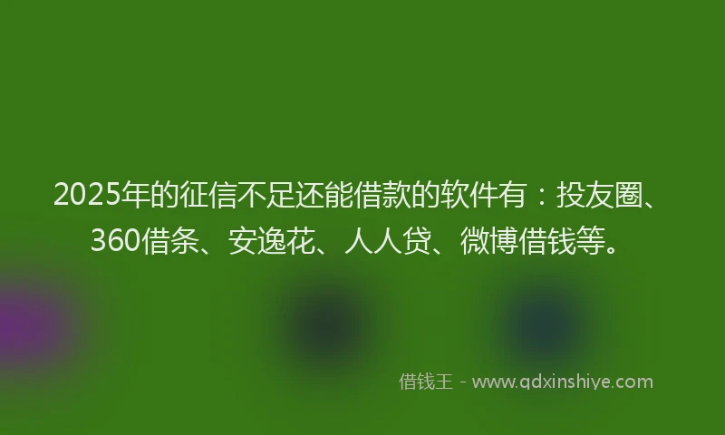 2025年的征信不足还能借款的软件有：投友圈、360借条、安逸花、人人贷、微博借钱等。