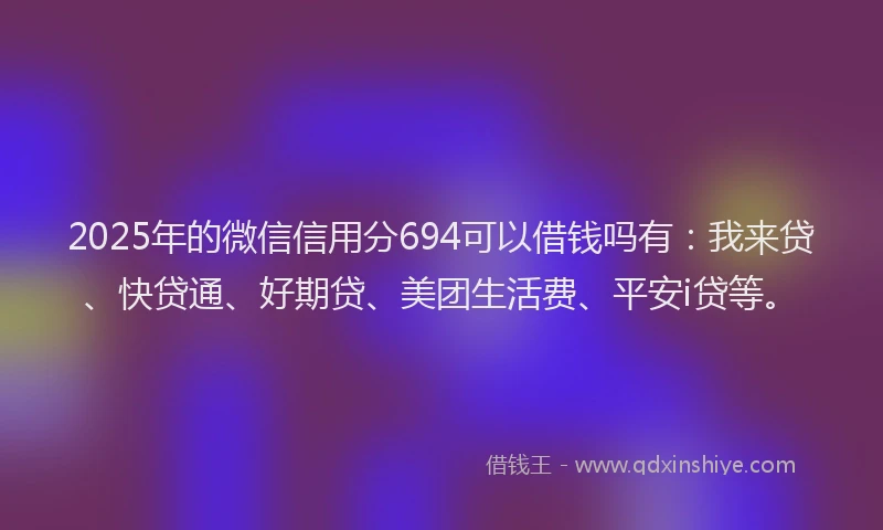 2025年的微信信用分694可以借钱吗有：我来贷、快贷通、好期贷、美团生活费、平安i贷等。