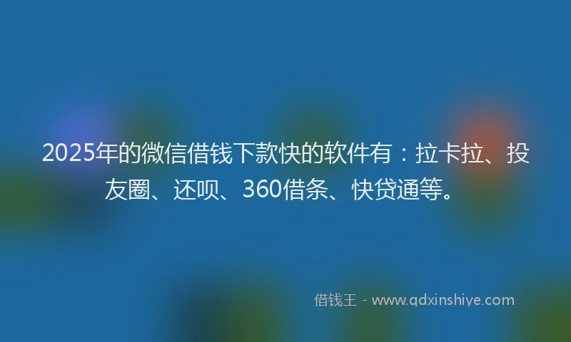 2025年的微信借钱下款快的软件有：拉卡拉、投友圈、还呗、360借条、快贷通等。