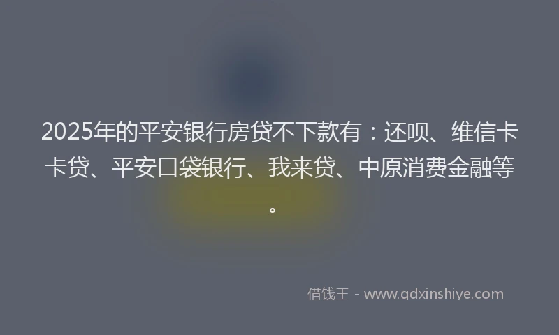 2025年的平安银行房贷不下款有：还呗、维信卡卡贷、平安口袋银行、我来贷、中原消费金融等。
