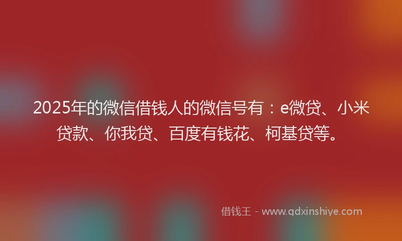 2025年的微信借钱人的微信号有：e微贷、小米贷款、你我贷、百度有钱花、柯基贷等。