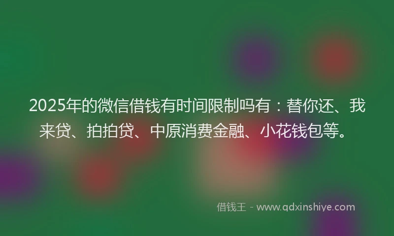 2025年的微信借钱有时间限制吗有：替你还、我来贷、拍拍贷、中原消费金融、小花钱包等。