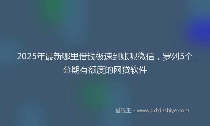 2025年最新哪里借钱极速到账呢微信，罗列5个分期有额度的网贷软件