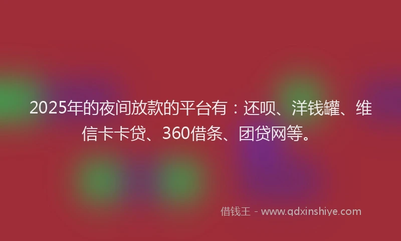 2025年的夜间放款的平台有：还呗、洋钱罐、维信卡卡贷、360借条、团贷网等。