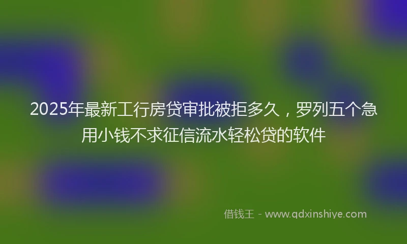 2025年最新工行房贷审批被拒多久，罗列五个急用小钱不求征信流水轻松贷的软件