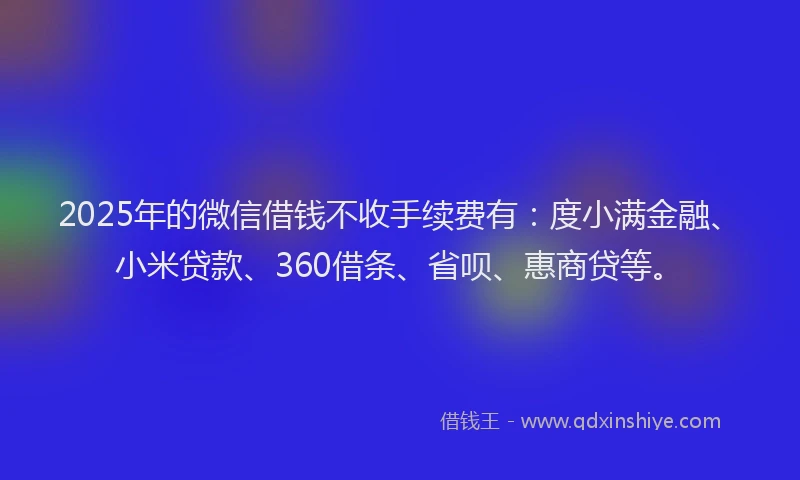 2025年的微信借钱不收手续费有：度小满金融、小米贷款、360借条、省呗、惠商贷等。
