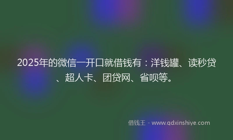 2025年的微信一开口就借钱有：洋钱罐、读秒贷、超人卡、团贷网、省呗等。