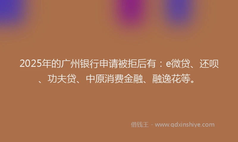 2025年的广州银行申请被拒后有：e微贷、还呗、功夫贷、中原消费金融、融逸花等。