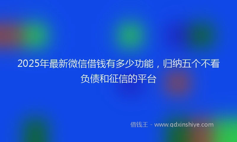2025年最新微信借钱有多少功能，归纳五个不看负债和征信的平台