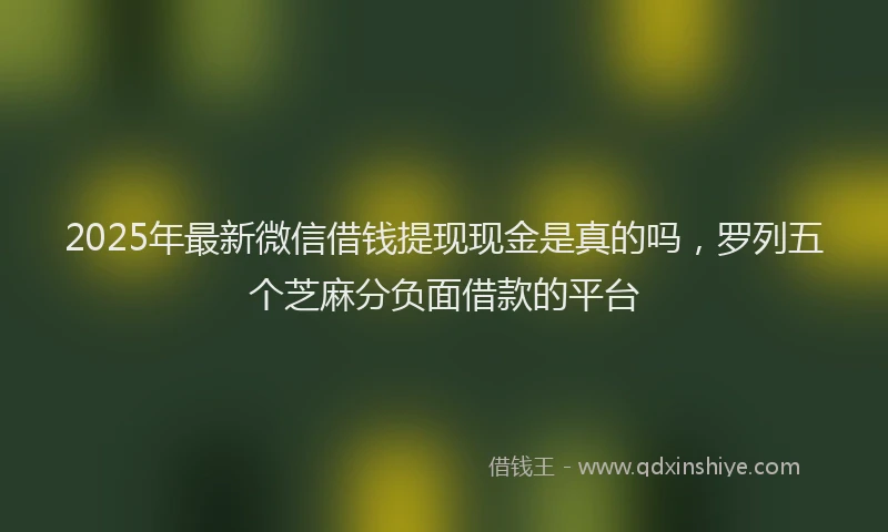 2025年最新微信借钱提现现金是真的吗，罗列五个芝麻分负面借款的平台