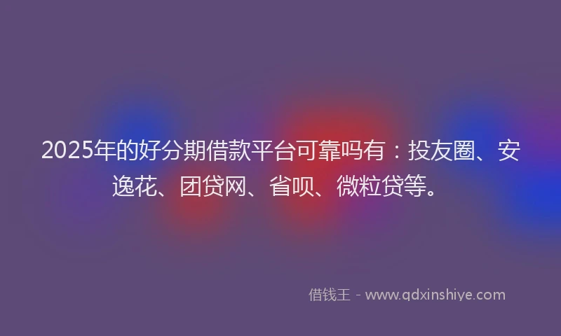 2025年的好分期借款平台可靠吗有：投友圈、安逸花、团贷网、省呗、微粒贷等。