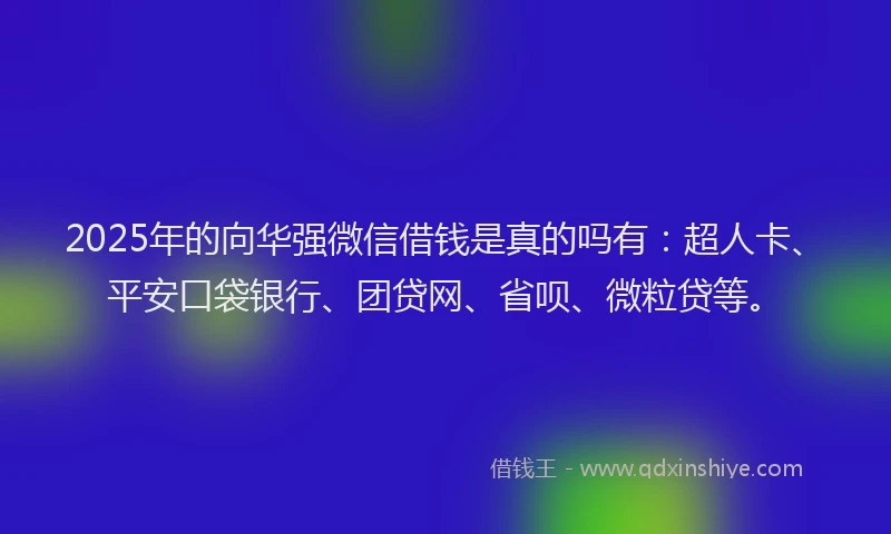 2025年的向华强微信借钱是真的吗有：超人卡、平安口袋银行、团贷网、省呗、微粒贷等。
