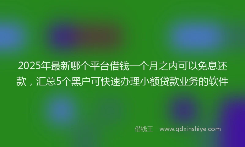 2025年最新哪个平台借钱一个月之内可以免息还款，汇总5个黑户可快速办理小额贷款业务的软件