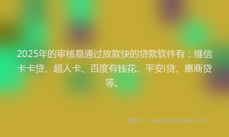 2025年的审核易通过放款快的贷款软件有：维信卡卡贷、超人卡、百度有钱花、平安i贷、惠商贷等。