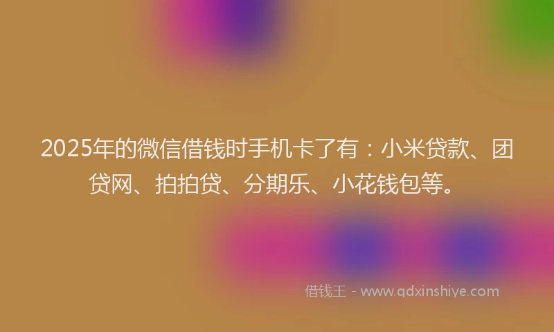 2025年的微信借钱时手机卡了有：小米贷款、团贷网、拍拍贷、分期乐、小花钱包等。