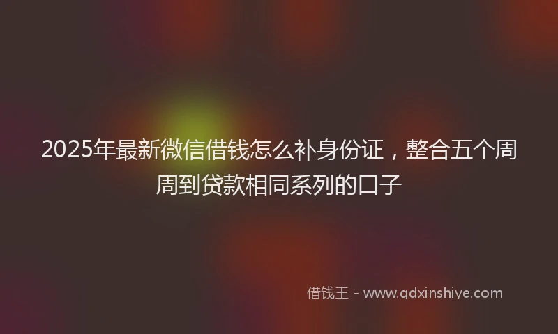 2025年最新微信借钱怎么补身份证，整合五个周周到贷款相同系列的口子