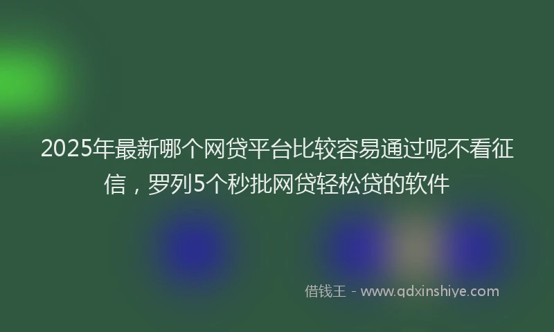 2025年最新哪个网贷平台比较容易通过呢不看征信，罗列5个秒批网贷轻松贷的软件