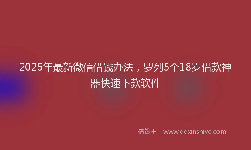 2025年最新微信借钱办法，罗列5个18岁借款神器快速下款软件