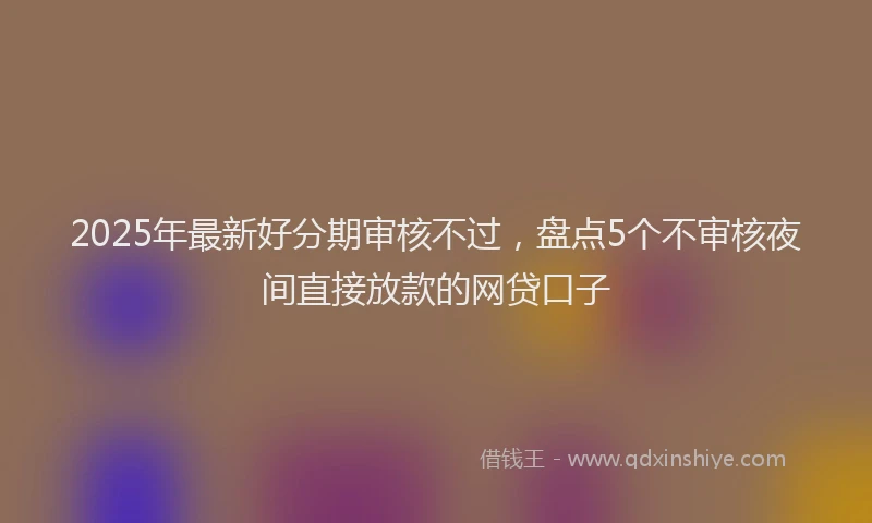 2025年最新好分期审核不过，盘点5个不审核夜间直接放款的网贷口子