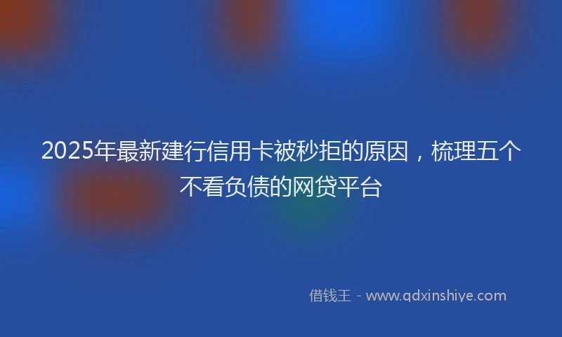 2025年最新建行信用卡被秒拒的原因，梳理五个不看负债的网贷平台