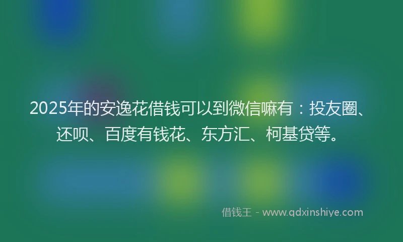 2025年的安逸花借钱可以到微信嘛有：投友圈、还呗、百度有钱花、东方汇、柯基贷等。