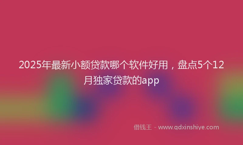 2025年最新小额贷款哪个软件好用，盘点5个12月独家贷款的app