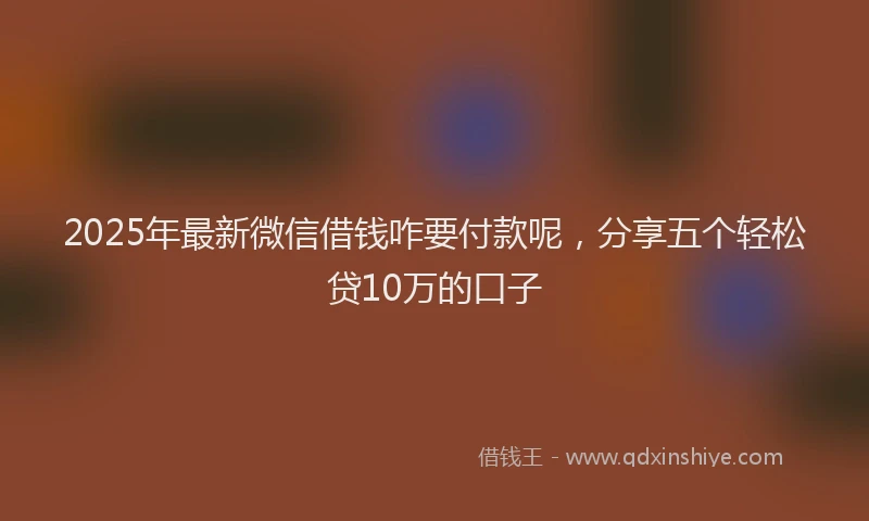 2025年最新微信借钱咋要付款呢，分享五个轻松贷10万的口子