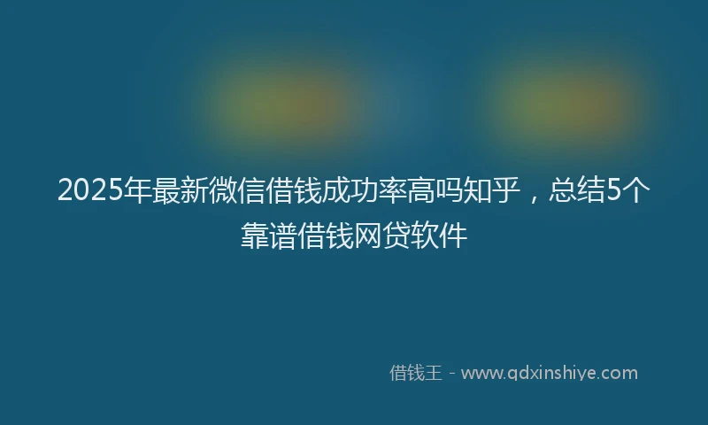 2025年最新微信借钱成功率高吗知乎，总结5个靠谱借钱网贷软件