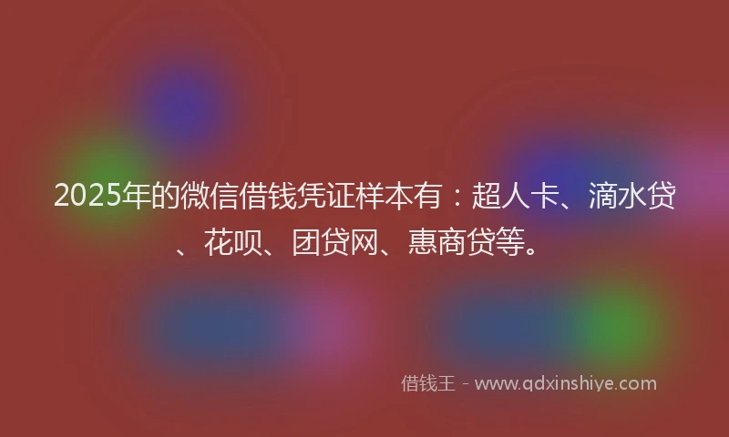 2025年的微信借钱凭证样本有：超人卡、滴水贷、花呗、团贷网、惠商贷等。