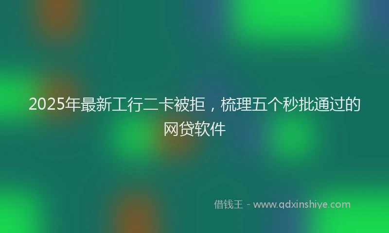 2025年最新工行二卡被拒，梳理五个秒批通过的网贷软件