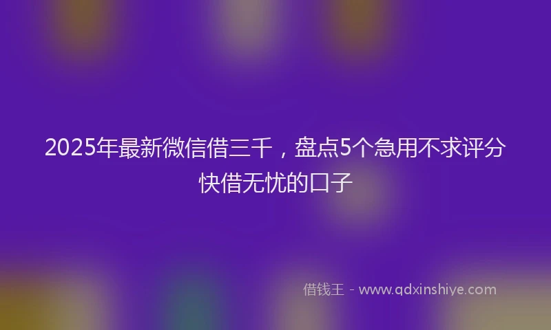 2025年最新微信借三千，盘点5个急用不求评分快借无忧的口子