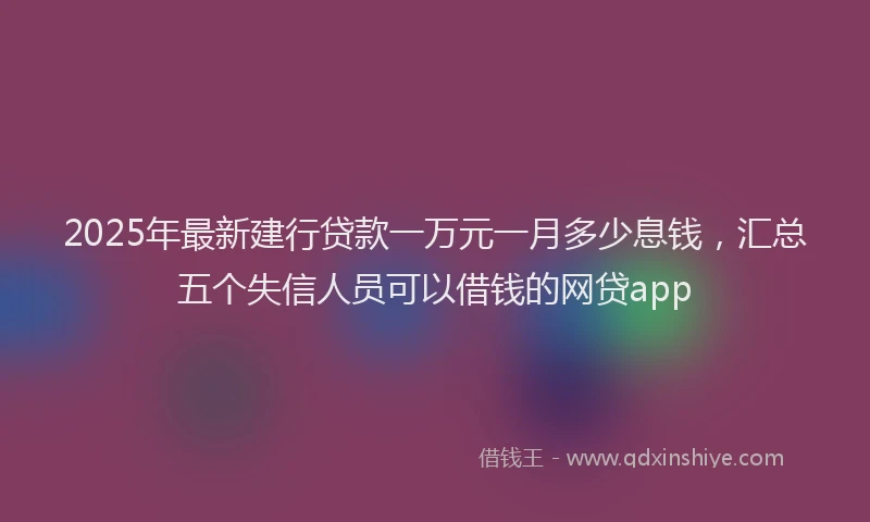 2025年最新建行贷款一万元一月多少息钱，汇总五个失信人员可以借钱的网贷app