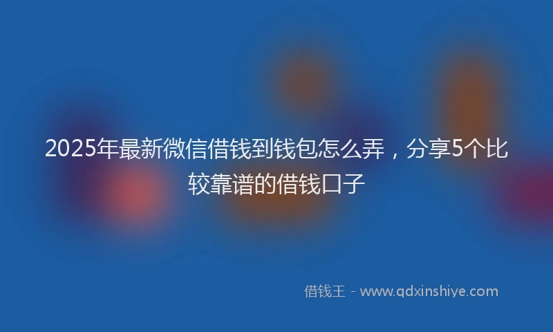 2025年最新微信借钱到钱包怎么弄，分享5个比较靠谱的借钱口子