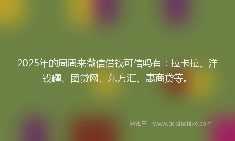 2025年的周周来微信借钱可信吗有：拉卡拉、洋钱罐、团贷网、东方汇、惠商贷等。