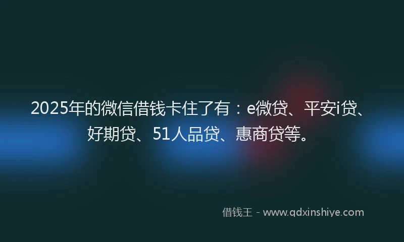 2025年的微信借钱卡住了有：e微贷、平安i贷、好期贷、51人品贷、惠商贷等。