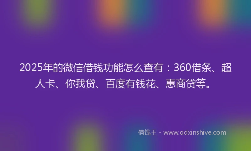 2025年的微信借钱功能怎么查有：360借条、超人卡、你我贷、百度有钱花、惠商贷等。