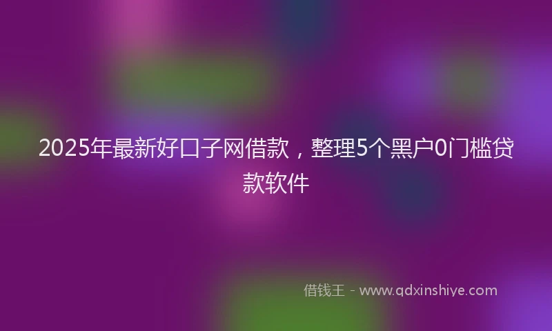2025年最新好口子网借款，整理5个黑户0门槛贷款软件