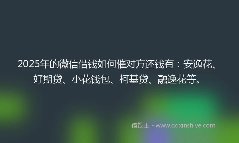 2025年的微信借钱如何催对方还钱有：安逸花、好期贷、小花钱包、柯基贷、融逸花等。