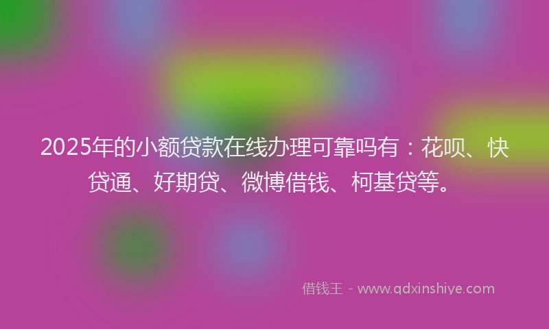 2025年的小额贷款在线办理可靠吗有：花呗、快贷通、好期贷、微博借钱、柯基贷等。