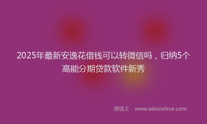 2025年最新安逸花借钱可以转微信吗，归纳5个高能分期贷款软件新秀