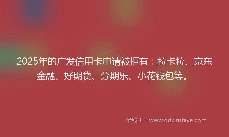 2025年的广发信用卡申请被拒有：拉卡拉、京东金融、好期贷、分期乐、小花钱包等。