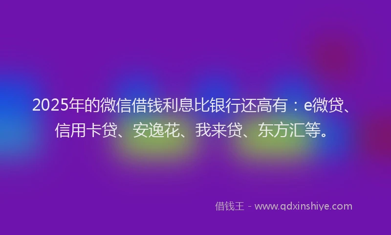2025年的微信借钱利息比银行还高有：e微贷、信用卡贷、安逸花、我来贷、东方汇等。
