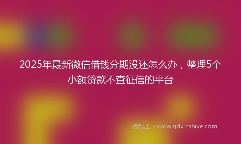 2025年最新微信借钱分期没还怎么办，整理5个小额贷款不查征信的平台