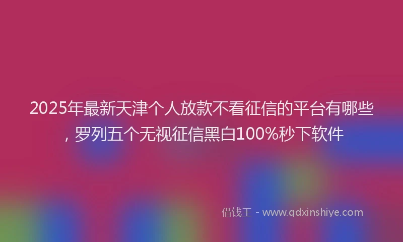 2025年最新天津个人放款不看征信的平台有哪些，罗列五个无视征信黑白100%秒下软件