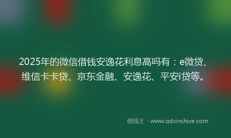 2025年的微信借钱安逸花利息高吗有：e微贷、维信卡卡贷、京东金融、安逸花、平安i贷等。
